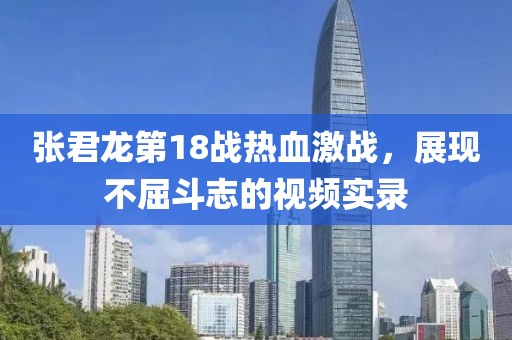 张君龙第18战热血激战，展现不屈斗志的视频实录