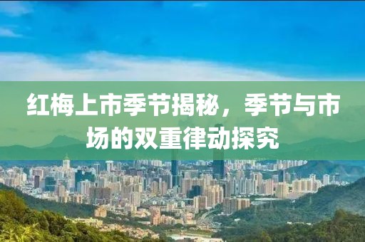 红梅上市季节揭秘，季节与市场的双重律动探究