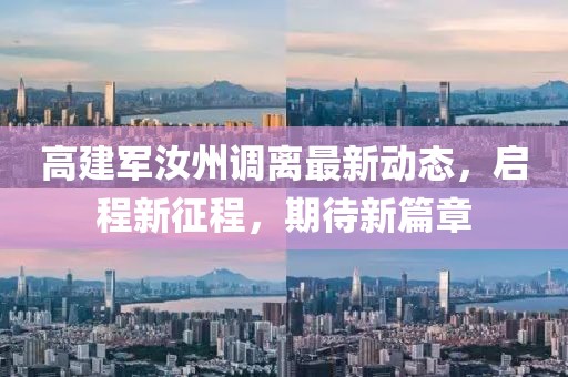 高建军汝州调离最新动态，启程新征程，期待新篇章