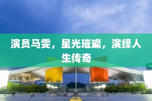演员马雯，星光璀璨，演绎人生传奇