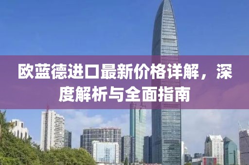 欧蓝德进口最新价格详解，深度解析与全面指南