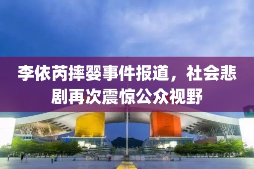 李依芮摔婴事件报道，社会悲剧再次震惊公众视野