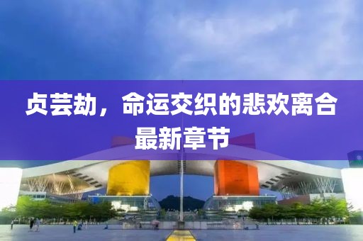 贞芸劫，命运交织的悲欢离合最新章节