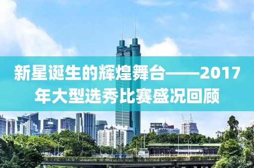 新星诞生的辉煌舞台——2017年大型选秀比赛盛况回顾