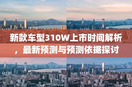 新款车型310W上市时间解析，最新预测与预测依据探讨