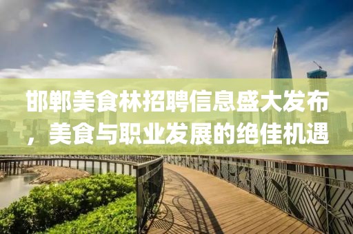 邯郸美食林招聘信息盛大发布，美食与职业发展的绝佳机遇