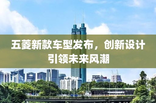 五菱新款车型发布，创新设计引领未来风潮