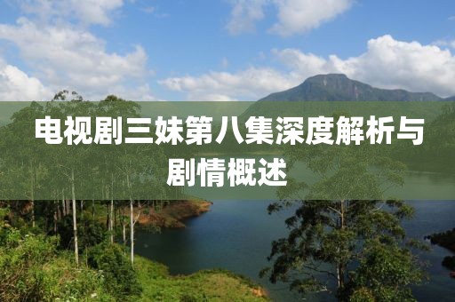 电视剧三妹第八集深度解析与剧情概述