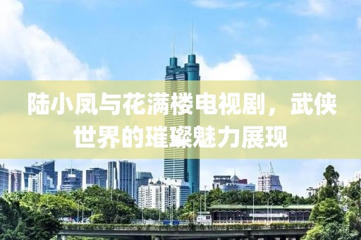 陆小凤与花满楼电视剧，武侠世界的璀璨魅力展现