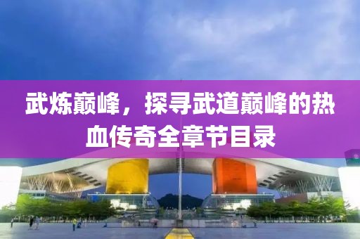 武炼巅峰，探寻武道巅峰的热血传奇全章节目录