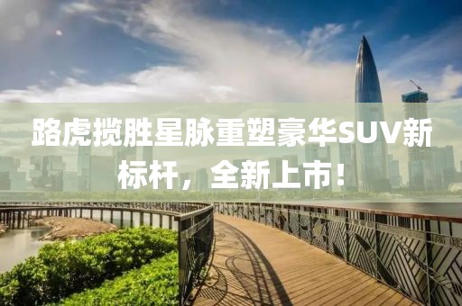 路虎揽胜星脉重塑豪华SUV新标杆，全新上市！