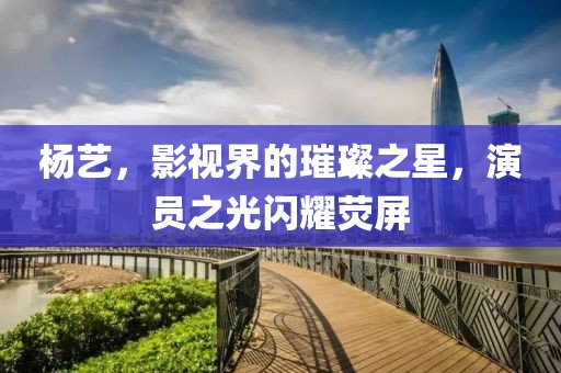 杨艺，影视界的璀璨之星，演员之光闪耀荧屏
