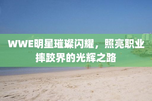 WWE明星璀璨闪耀，照亮职业摔跤界的光辉之路