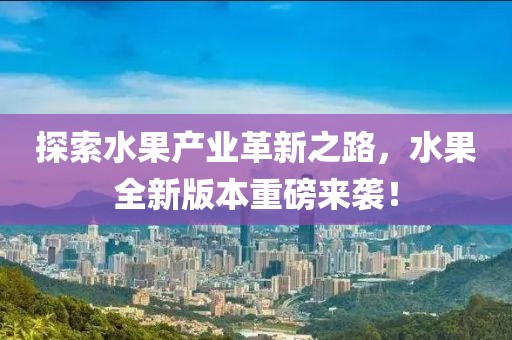 探索水果产业革新之路，水果全新版本重磅来袭！