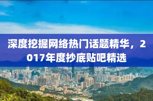 深度挖掘网络热门话题精华，2017年度抄底贴吧精选
