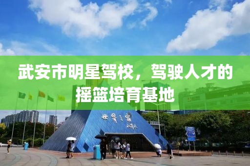 武安市明星驾校，驾驶人才的摇篮培育基地
