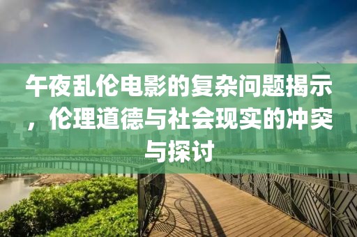 午夜乱伦电影的复杂问题揭示，伦理道德与社会现实的冲突与探讨