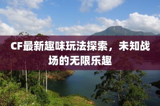 CF最新趣味玩法探索，未知战场的无限乐趣
