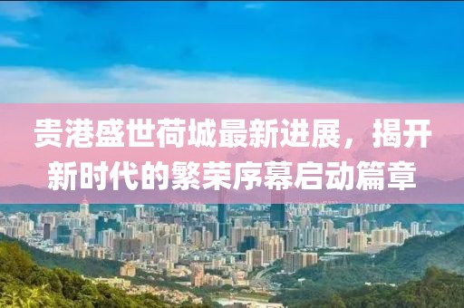 贵港盛世荷城最新进展，揭开新时代的繁荣序幕启动篇章