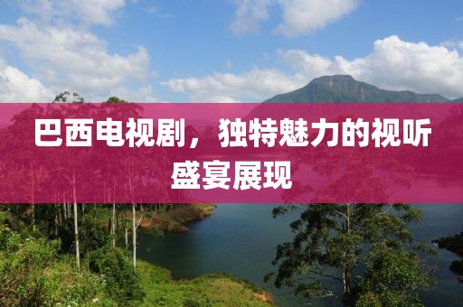 巴西电视剧，独特魅力的视听盛宴展现