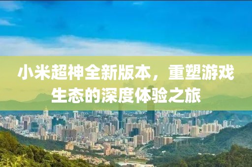 小米超神全新版本，重塑游戏生态的深度体验之旅