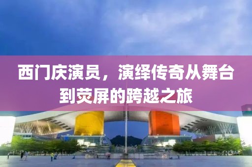 西门庆演员，演绎传奇从舞台到荧屏的跨越之旅