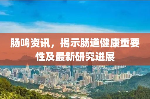 肠鸣资讯，揭示肠道健康重要性及最新研究进展