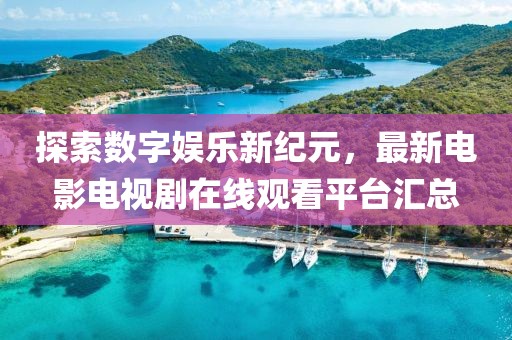 探索数字娱乐新纪元，最新电影电视剧在线观看平台汇总
