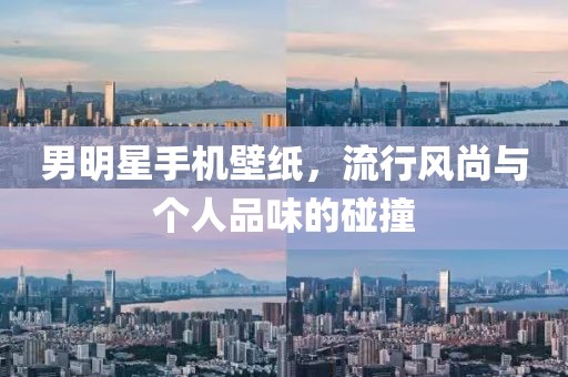 男明星手机壁纸，流行风尚与个人品味的碰撞