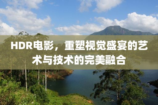 HDR电影，重塑视觉盛宴的艺术与技术的完美融合