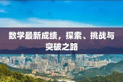 数学最新成绩，探索、挑战与突破之路