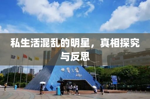 私生活混乱的明星，真相探究与反思