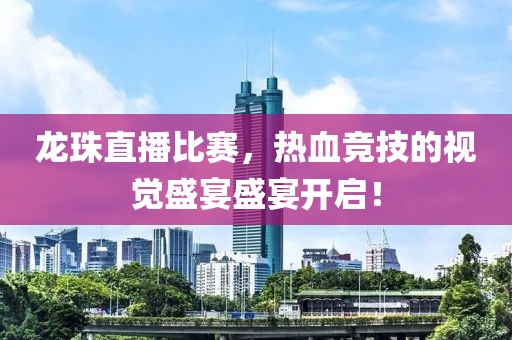 龙珠直播比赛，热血竞技的视觉盛宴盛宴开启！