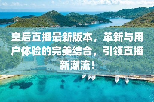 皇后直播最新版本，革新与用户体验的完美结合，引领直播新潮流！