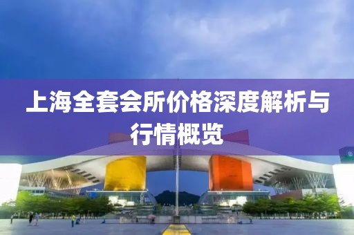 上海全套会所价格深度解析与行情概览