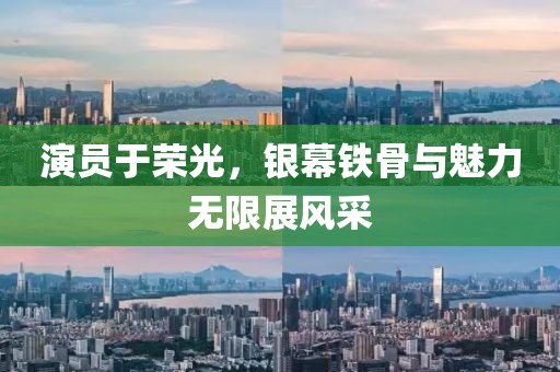 演员于荣光，银幕铁骨与魅力无限展风采