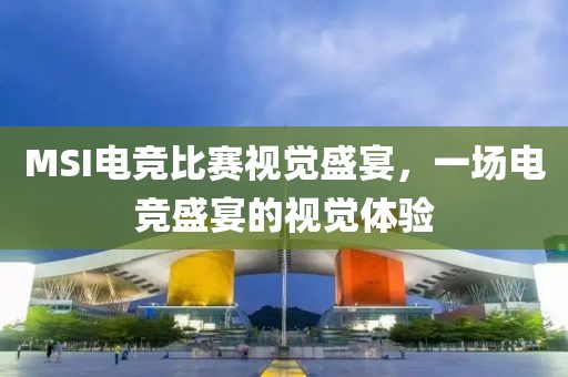MSI电竞比赛视觉盛宴，一场电竞盛宴的视觉体验