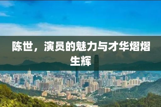陈世，演员的魅力与才华熠熠生辉