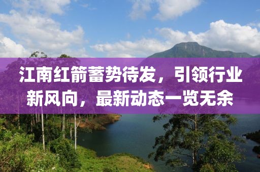江南红箭蓄势待发，引领行业新风向，最新动态一览无余