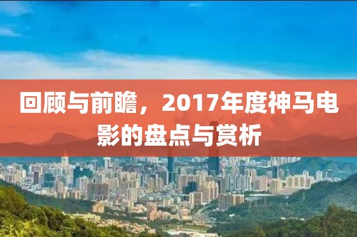 回顾与前瞻，2017年度神马电影的盘点与赏析