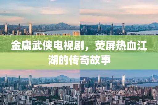 金庸武侠电视剧，荧屏热血江湖的传奇故事