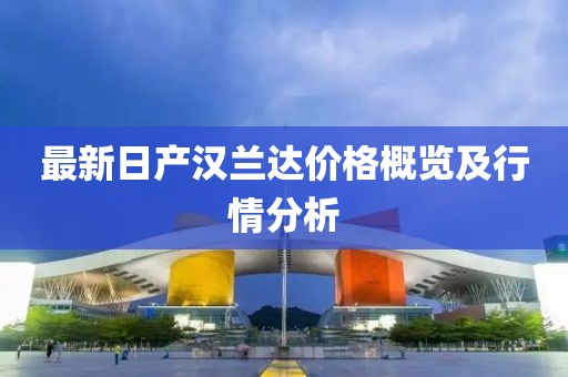 最新日产汉兰达价格概览及行情分析