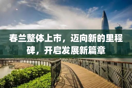 春兰整体上市，迈向新的里程碑，开启发展新篇章