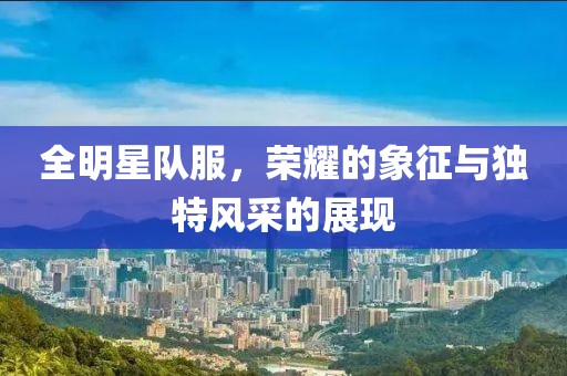 全明星队服，荣耀的象征与独特风采的展现