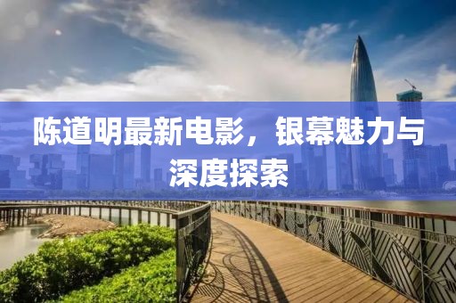 陈道明最新电影，银幕魅力与深度探索