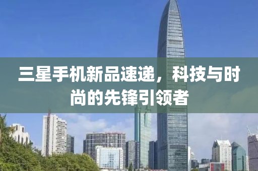 三星手机新品速递，科技与时尚的先锋引领者