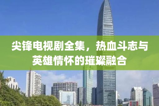 尖锋电视剧全集，热血斗志与英雄情怀的璀璨融合