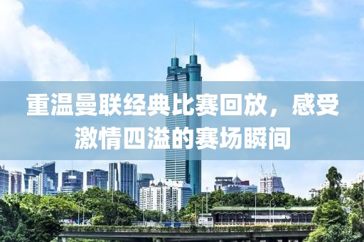 重温曼联经典比赛回放，感受激情四溢的赛场瞬间
