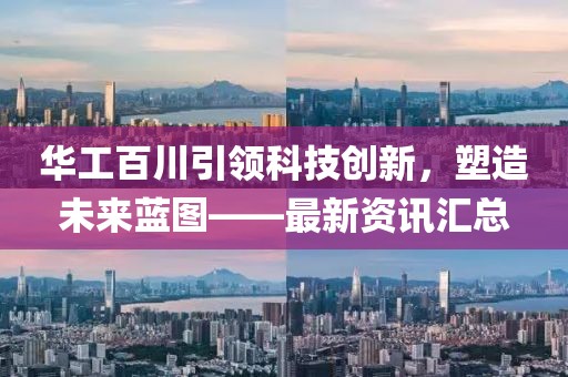 华工百川引领科技创新，塑造未来蓝图——最新资讯汇总