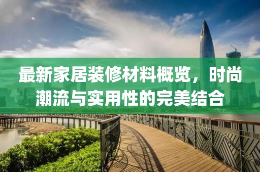 最新家居装修材料概览，时尚潮流与实用性的完美结合